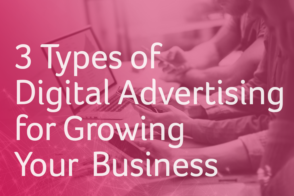 3 Types of Digital Advertising for Growing Your Business 3 Types of Digital Advertising for Growing Your Business